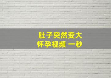 肚子突然变大怀孕视频 一秒